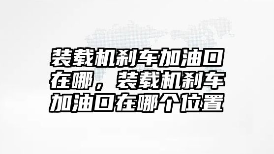 裝載機(jī)剎車加油口在哪，裝載機(jī)剎車加油口在哪個(gè)位置