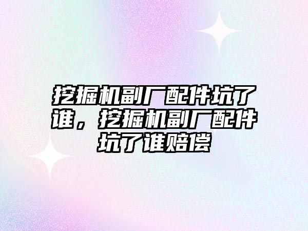 挖掘機副廠配件坑了誰，挖掘機副廠配件坑了誰賠償