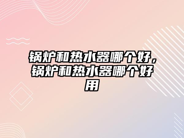 鍋爐和熱水器哪個(gè)好，鍋爐和熱水器哪個(gè)好用