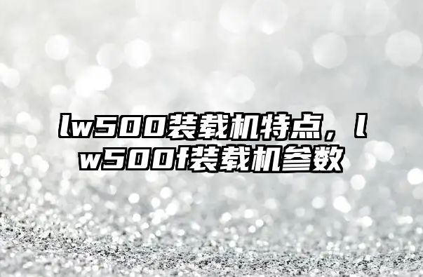 lw500裝載機(jī)特點(diǎn)，lw500f裝載機(jī)參數(shù)