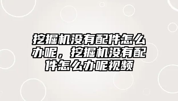 挖掘機(jī)沒有配件怎么辦呢，挖掘機(jī)沒有配件怎么辦呢視頻