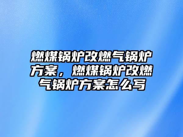 燃煤鍋爐改燃氣鍋爐方案，燃煤鍋爐改燃氣鍋爐方案怎么寫