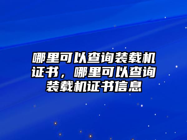 哪里可以查詢裝載機證書，哪里可以查詢裝載機證書信息