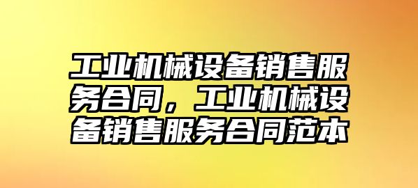 工業(yè)機(jī)械設(shè)備銷售服務(wù)合同，工業(yè)機(jī)械設(shè)備銷售服務(wù)合同范本