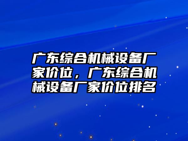 廣東綜合機(jī)械設(shè)備廠家價(jià)位，廣東綜合機(jī)械設(shè)備廠家價(jià)位排名