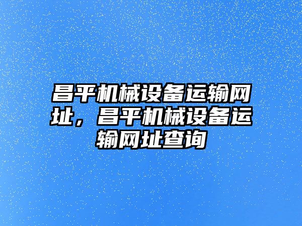 昌平機(jī)械設(shè)備運(yùn)輸網(wǎng)址，昌平機(jī)械設(shè)備運(yùn)輸網(wǎng)址查詢