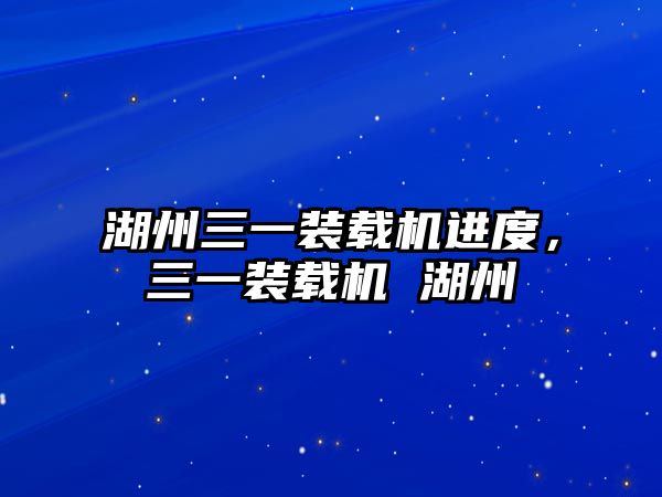 湖州三一裝載機(jī)進(jìn)度，三一裝載機(jī) 湖州