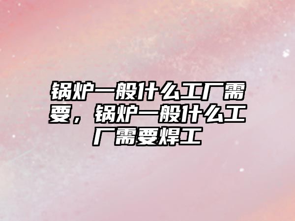 鍋爐一般什么工廠需要，鍋爐一般什么工廠需要焊工