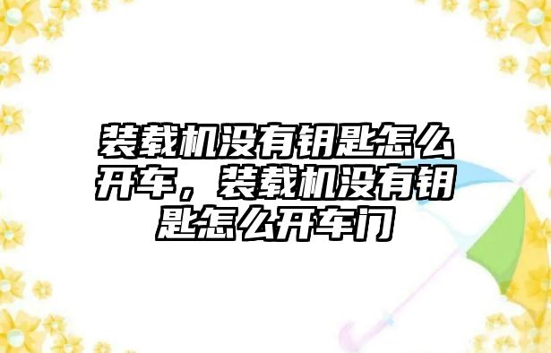 裝載機沒有鑰匙怎么開車，裝載機沒有鑰匙怎么開車門