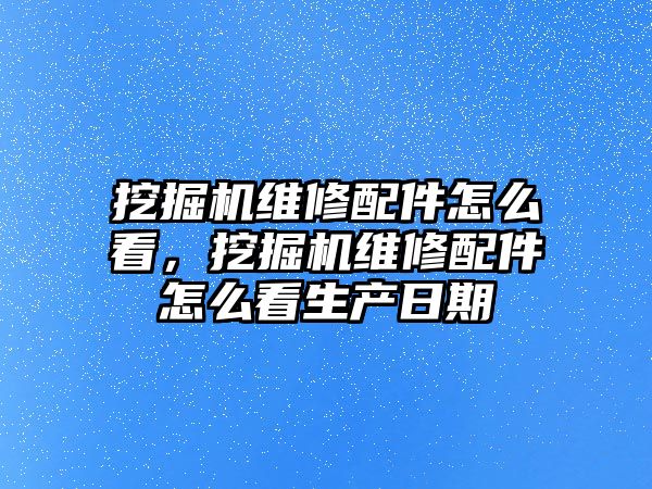 挖掘機維修配件怎么看，挖掘機維修配件怎么看生產(chǎn)日期