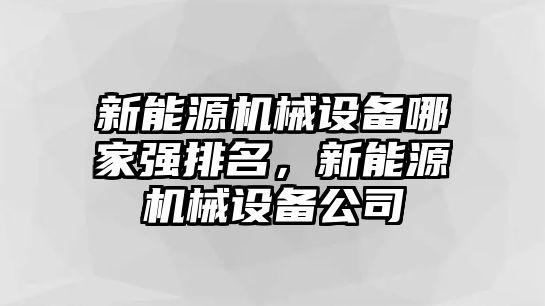 新能源機(jī)械設(shè)備哪家強(qiáng)排名，新能源機(jī)械設(shè)備公司