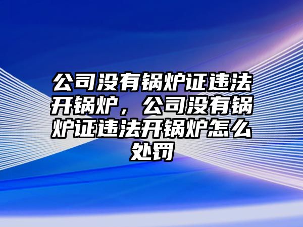 公司沒有鍋爐證違法開鍋爐，公司沒有鍋爐證違法開鍋爐怎么處罰