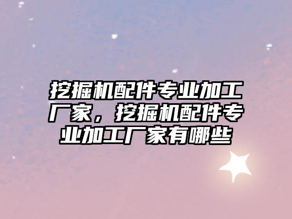 挖掘機配件專業(yè)加工廠家，挖掘機配件專業(yè)加工廠家有哪些