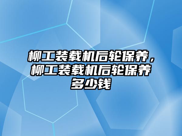 柳工裝載機(jī)后輪保養(yǎng)，柳工裝載機(jī)后輪保養(yǎng)多少錢(qián)