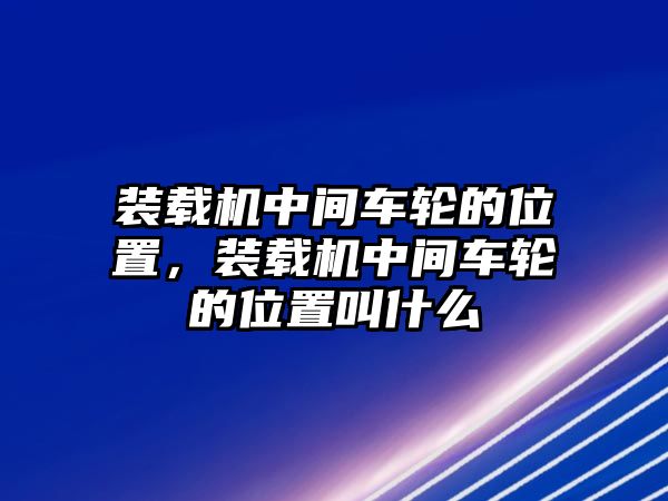 裝載機(jī)中間車(chē)輪的位置，裝載機(jī)中間車(chē)輪的位置叫什么