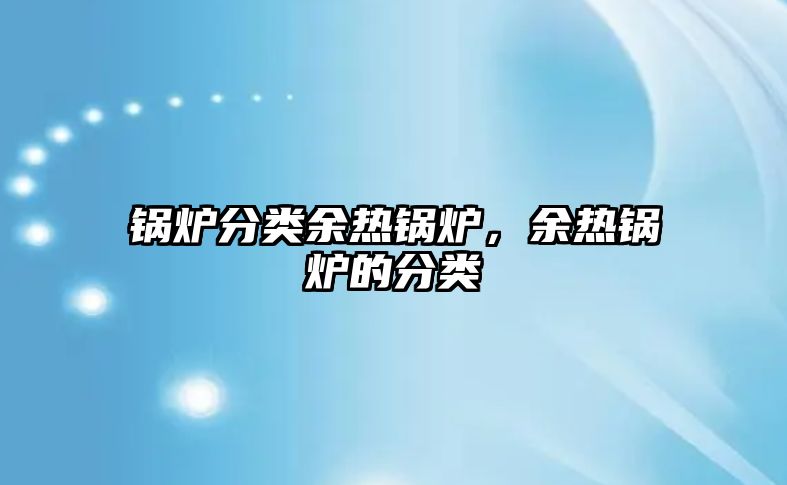 鍋爐分類余熱鍋爐，余熱鍋爐的分類