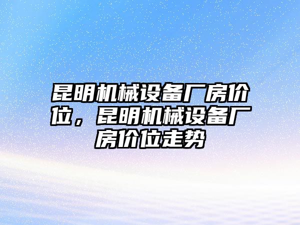 昆明機(jī)械設(shè)備廠房?jī)r(jià)位，昆明機(jī)械設(shè)備廠房?jī)r(jià)位走勢(shì)