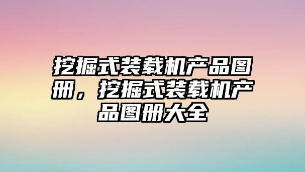 挖掘式裝載機產品圖冊，挖掘式裝載機產品圖冊大全