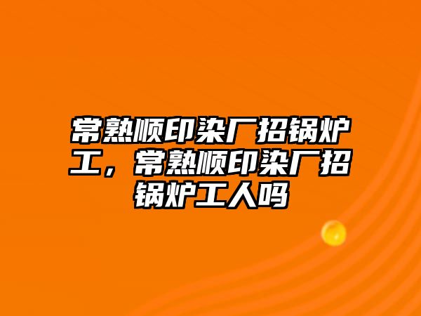 常熟順印染廠招鍋爐工，常熟順印染廠招鍋爐工人嗎