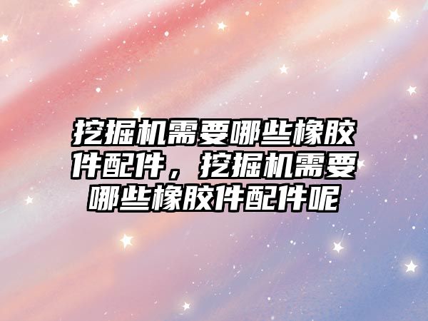 挖掘機需要哪些橡膠件配件，挖掘機需要哪些橡膠件配件呢