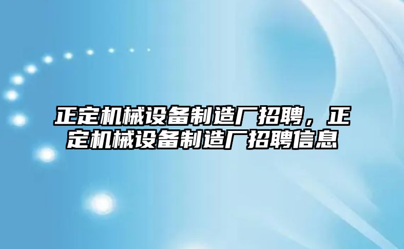 正定機械設備制造廠招聘，正定機械設備制造廠招聘信息