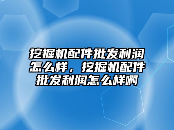 挖掘機配件批發(fā)利潤怎么樣，挖掘機配件批發(fā)利潤怎么樣啊