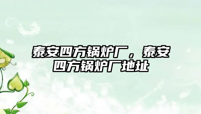 泰安四方鍋爐廠，泰安四方鍋爐廠地址