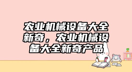 農(nóng)業(yè)機(jī)械設(shè)備大全新奇，農(nóng)業(yè)機(jī)械設(shè)備大全新奇產(chǎn)品