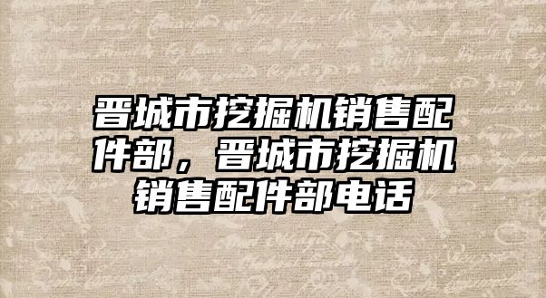 晉城市挖掘機(jī)銷售配件部，晉城市挖掘機(jī)銷售配件部電話