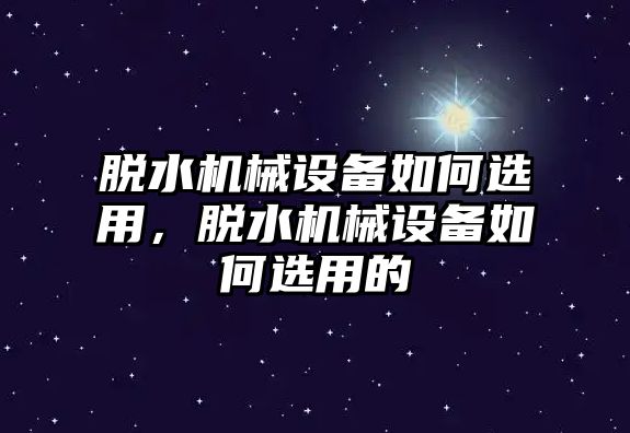 脫水機(jī)械設(shè)備如何選用，脫水機(jī)械設(shè)備如何選用的