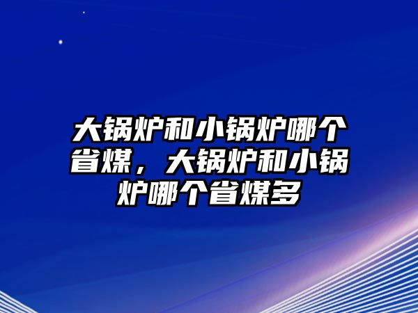 大鍋爐和小鍋爐哪個(gè)省煤，大鍋爐和小鍋爐哪個(gè)省煤多