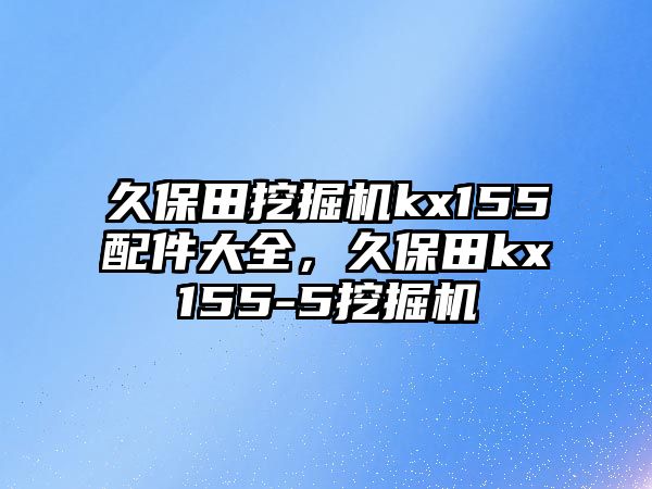 久保田挖掘機kx155配件大全，久保田kx155-5挖掘機