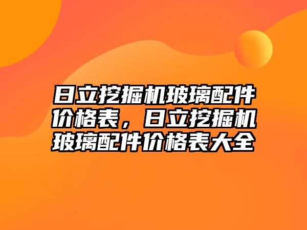 日立挖掘機玻璃配件價格表，日立挖掘機玻璃配件價格表大全