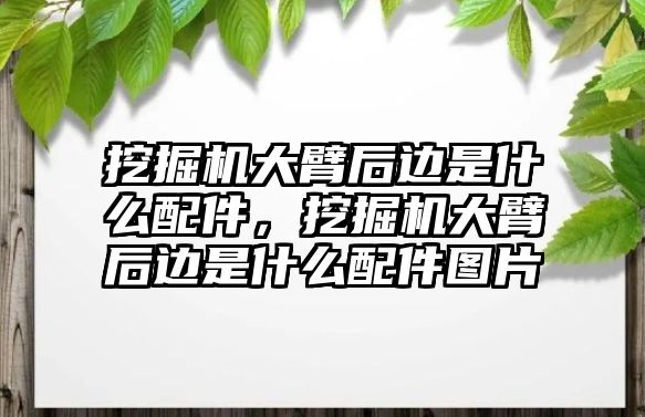 挖掘機大臂后邊是什么配件，挖掘機大臂后邊是什么配件圖片