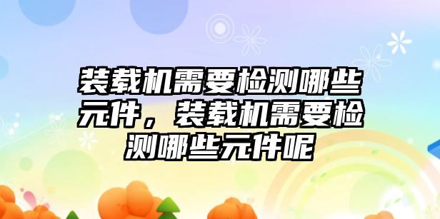 裝載機需要檢測哪些元件，裝載機需要檢測哪些元件呢