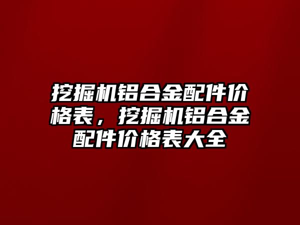 挖掘機鋁合金配件價格表，挖掘機鋁合金配件價格表大全