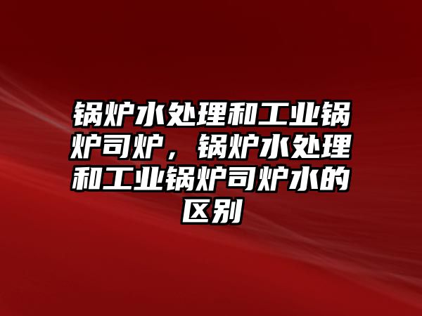 鍋爐水處理和工業(yè)鍋爐司爐，鍋爐水處理和工業(yè)鍋爐司爐水的區(qū)別