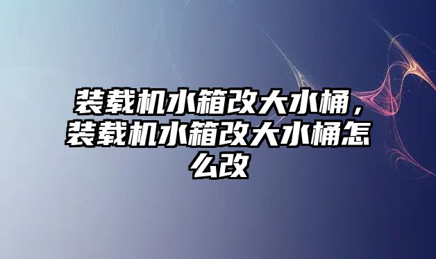 裝載機水箱改大水桶，裝載機水箱改大水桶怎么改