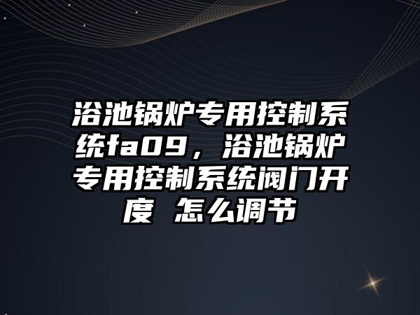 浴池鍋爐專用控制系統(tǒng)fa09，浴池鍋爐專用控制系統(tǒng)閥門開度 怎么調(diào)節(jié)