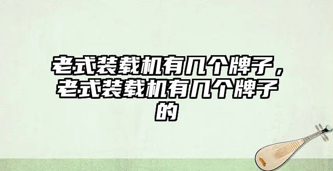 老式裝載機(jī)有幾個(gè)牌子，老式裝載機(jī)有幾個(gè)牌子的