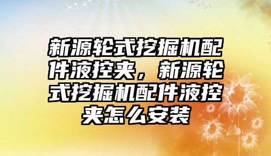 新源輪式挖掘機配件液控夾，新源輪式挖掘機配件液控夾怎么安裝