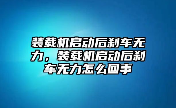 裝載機啟動后剎車無力，裝載機啟動后剎車無力怎么回事