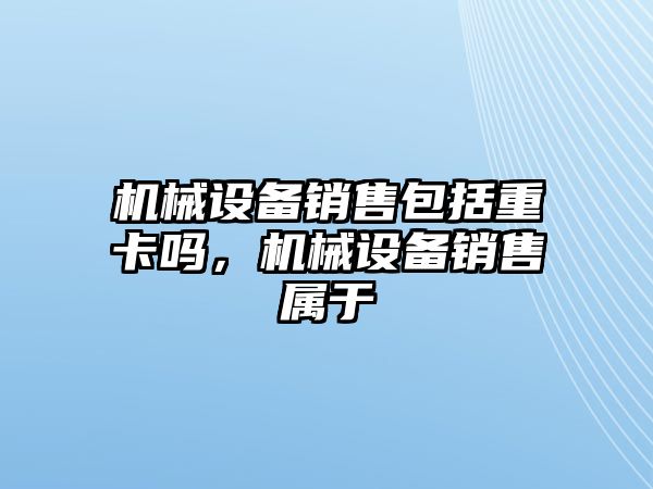 機械設備銷售包括重卡嗎，機械設備銷售屬于