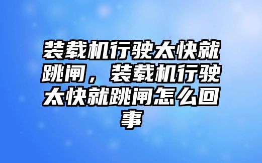 裝載機行駛太快就跳閘，裝載機行駛太快就跳閘怎么回事