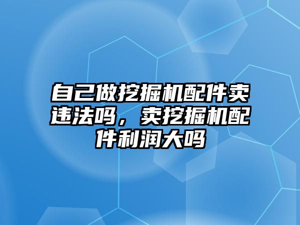 自己做挖掘機配件賣違法嗎，賣挖掘機配件利潤大嗎