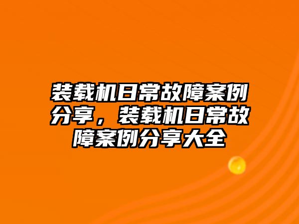 裝載機(jī)日常故障案例分享，裝載機(jī)日常故障案例分享大全