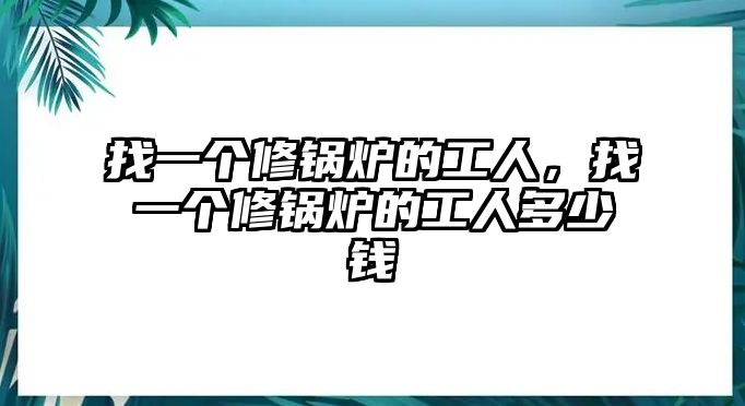 找一個(gè)修鍋爐的工人，找一個(gè)修鍋爐的工人多少錢