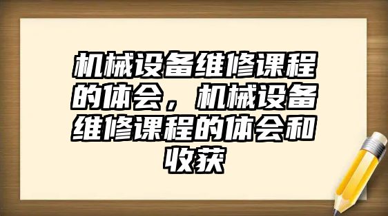 機(jī)械設(shè)備維修課程的體會(huì)，機(jī)械設(shè)備維修課程的體會(huì)和收獲