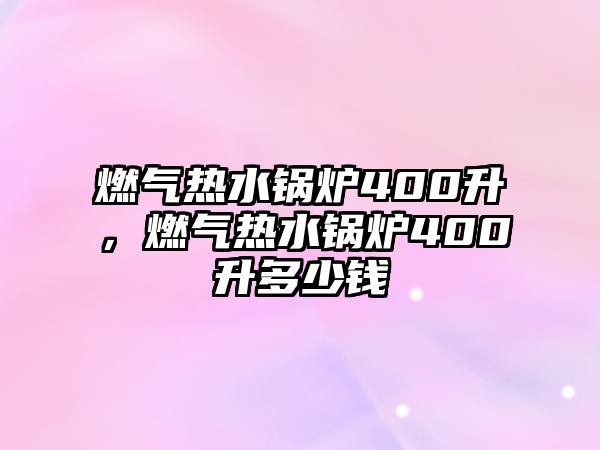 燃?xì)鉄崴仩t400升，燃?xì)鉄崴仩t400升多少錢