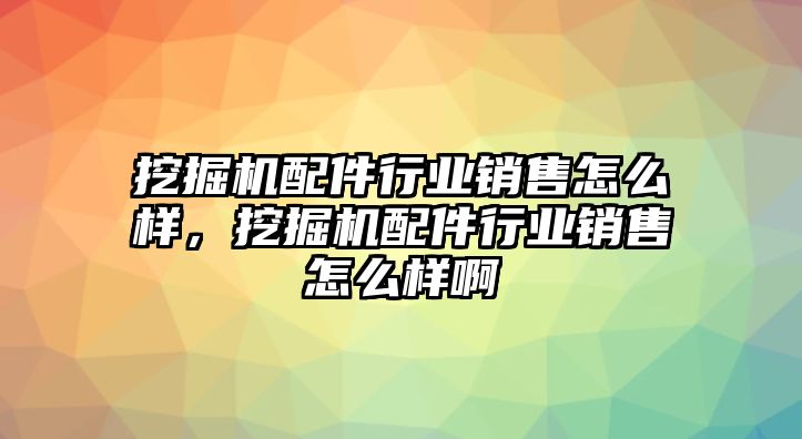 挖掘機(jī)配件行業(yè)銷(xiāo)售怎么樣，挖掘機(jī)配件行業(yè)銷(xiāo)售怎么樣啊